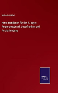 Amts-Handbuch Für Den K. Bayer. Regierungsbezirk Unterfranken Und Aschaffenburg (German Edition) Amts-Handbuch Für Den K. Bayer. Regierungsbezirk Unterfranken Und Aschaffenburg (German Edition)