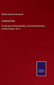 Cardinal Pole: Or, The Days Of Philip And Mary. An Historical Romance. In Three Volumes. Vol. 3 Cardinal Pole: Or, The Days Of Philip And Mary. An Historical Romance. In Three Volumes. Vol. 3