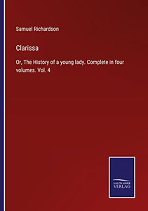 Clarissa: Or, The History Of A Young Lady. Complete In Four Volumes. Vol. 4 Clarissa: Or, The History Of A Young Lady. Complete In Four Volumes. Vol. 4