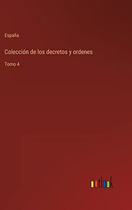 Colección De Los Decretos Y Ordenes: Tomo 4 (Spanish Edition) Colección De Los Decretos Y Ordenes: Tomo 4 (Spanish Edition)