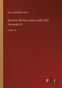 Decretos Del Rey Nuestro Señor Don Fernando Vii: Tomo 15 (Spanish Edition) Decretos Del Rey Nuestro Señor Don Fernando Vii: Tomo 15 (Spanish Edition)