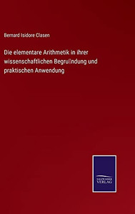 Die Elementare Arithmetik In Ihrer Wissenschaftlichen Begru¨Ndung Und Praktischen Anwendung (German Edition) Die Elementare Arithmetik In Ihrer Wissenschaftlichen Begru¨Ndung Und Praktischen Anwendung (German Edition)