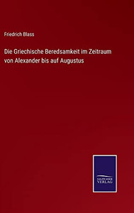 Die Griechische Beredsamkeit Im Zeitraum Von Alexander Bis Auf Augustus (German Edition) Die Griechische Beredsamkeit Im Zeitraum Von Alexander Bis Auf Augustus (German Edition)