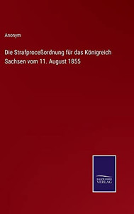 Die Strafproceßordnung Für Das Königreich Sachsen Vom 11. August 1855 (German Edition) Die Strafproceßordnung Für Das Königreich Sachsen Vom 11. August 1855 (German Edition)