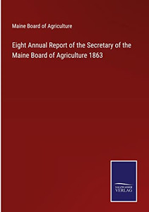 Eight Annual Report Of The Secretary Of The Maine Board Of Agriculture 1863 Eight Annual Report Of The Secretary Of The Maine Board Of Agriculture 1863