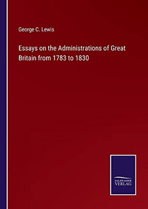 Essays On The Administrations Of Great Britain From 1783 To 1830 Essays On The Administrations Of Great Britain From 1783 To 1830