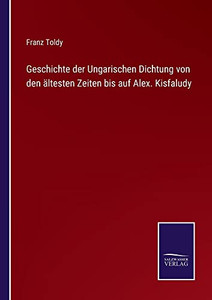 Geschichte Der Ungarischen Dichtung Von Den Ältesten Zeiten Bis Auf Alex. Kisfaludy (German Edition) Geschichte Der Ungarischen Dichtung Von Den Ältesten Zeiten Bis Auf Alex. Kisfaludy (German Edition)