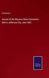 Journal Of The Missouri State Convention Held In Jefferson City, June 1862 Journal Of The Missouri State Convention Held In Jefferson City, June 1862