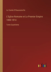 L'Eglise Romaine Et Le Premier Empire 1800-1814: Tome Quatrième (French Edition) L'Eglise Romaine Et Le Premier Empire 1800-1814: Tome Quatrième (French Edition)
