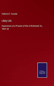 Libby Life: Experiences Of A Prisoner Of War In Richmond, Va., 1863- 64 Libby Life: Experiences Of A Prisoner Of War In Richmond, Va., 1863- 64