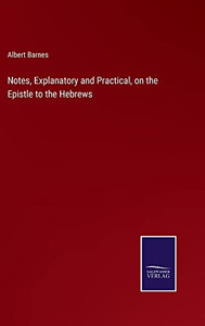 Notes, Explanatory And Practical, On The Epistle To The Hebrews Notes, Explanatory And Practical, On The Epistle To The Hebrews