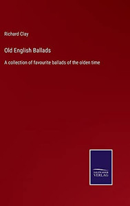 Old English Ballads: A Collection Of Favourite Ballads Of The Olden Time Old English Ballads: A Collection Of Favourite Ballads Of The Olden Time