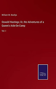 Oswald Hastings; Or, The Adventures Of A Queen's Aide-De-Camp: Vol. I Oswald Hastings; Or, The Adventures Of A Queen's Aide-De-Camp: Vol. I