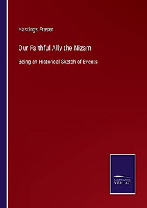 Our Faithful Ally The Nizam: Being An Historical Sketch Of Events Our Faithful Ally The Nizam: Being An Historical Sketch Of Events
