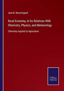 Rural Economy, In Its Relations With Chemistry, Physics, And Meteorology: Chemistry Applied To Agriculture Rural Economy, In Its Relations With Chemistry, Physics, And Meteorology: Chemistry Applied To Agriculture