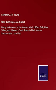 Sea-Fishing As A Sport: Being An Account Of The Various Kinds Of Sea Fish, How, When, And Where To Catch Them In Their Various Seasons And Localities