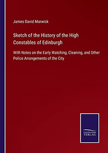 Sketch Of The History Of The High Constables Of Edinburgh: With Notes On The Early Watching, Cleaning, And Other Police Arrangements Of The City