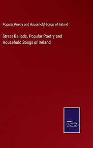 Street Ballads. Popular Poetry And Household Songs Of Ireland Street Ballads. Popular Poetry And Household Songs Of Ireland