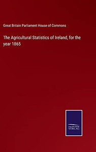 The Agricultural Statistics Of Ireland, For The Year 1865 The Agricultural Statistics Of Ireland, For The Year 1865