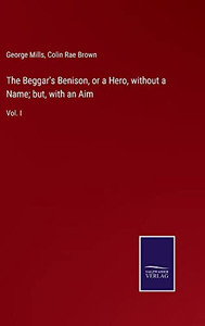 The Beggar's Benison, Or A Hero, Without A Name; But, With An Aim: Vol. I The Beggar's Benison, Or A Hero, Without A Name; But, With An Aim: Vol. I