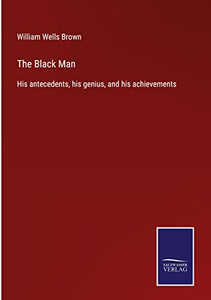 The Black Man: His Antecedents, His Genius, And His Achievements The Black Man: His Antecedents, His Genius, And His Achievements