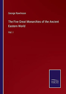 The Five Great Monarchies Of The Ancient Eastern World: Vol. I