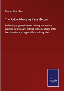 The Judge Advocates Vade Mecum: Embracing A General View Of Military Law, And The Practice Before Courts-Martial, With An Epitome Of The Law Of Evidence, As Applicable To Military Trials