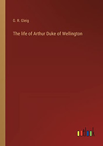 The Life Of Arthur Duke Of Wellington
