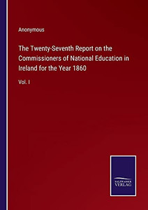 The Twenty-Seventh Report On The Commissioners Of National Education In Ireland For The Year 1860: Vol. I The Twenty-Seventh Report On The Commissioners Of National Education In Ireland For The Year 1860: Vol. I