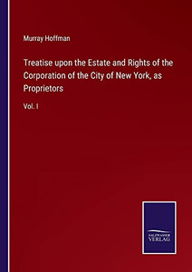 Treatise Upon The Estate And Rights Of The Corporation Of The City Of New York, As Proprietors: Vol. I Treatise Upon The Estate And Rights Of The Corporation Of The City Of New York, As Proprietors: Vol. I