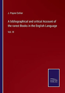 A Bibliographical And Critical Account Of The Rarest Books In The English Language: Vol. Iii A Bibliographical And Critical Account Of The Rarest Books In The English Language: Vol. Iii