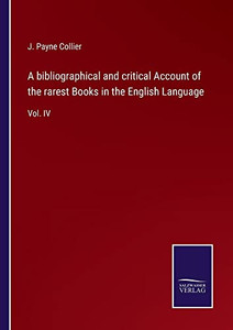 A Bibliographical And Critical Account Of The Rarest Books In The English Language: Vol. Iv A Bibliographical And Critical Account Of The Rarest Books In The English Language: Vol. Iv