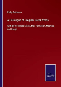 A Catalogue Of Irregular Greek Verbs: With All The Tenses Extant, Their Formation, Meaning, And Usage A Catalogue Of Irregular Greek Verbs: With All The Tenses Extant, Their Formation, Meaning, And Usage