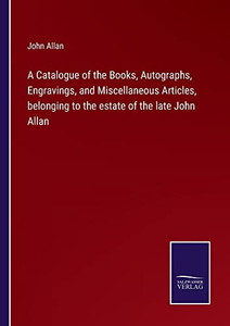 A Catalogue Of The Books, Autographs, Engravings, And Miscellaneous Articles, Belonging To The Estate Of The Late John Allan A Catalogue Of The Books, Autographs, Engravings, And Miscellaneous Articles, Belonging To The Estate Of The Late John Allan