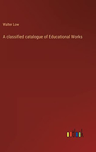 A Classified Catalogue Of Educational Works