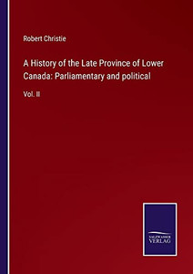 A History Of The Late Province Of Lower Canada: Parliamentary And Political: Vol. Ii A History Of The Late Province Of Lower Canada: Parliamentary And Political: Vol. Ii