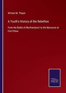 A Youth's History Of The Rebellion: From The Battle Of Murfreesboro' To The Massacre At Fort Pillow A Youth's History Of The Rebellion: From The Battle Of Murfreesboro' To The Massacre At Fort Pillow
