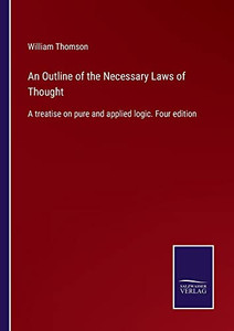 An Outline Of The Necessary Laws Of Thought: A Treatise On Pure And Applied Logic. Four Edition An Outline Of The Necessary Laws Of Thought: A Treatise On Pure And Applied Logic. Four Edition
