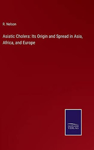 Asiatic Cholera: Its Origin And Spread In Asia, Africa, And Europe Asiatic Cholera: Its Origin And Spread In Asia, Africa, And Europe