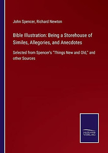 Bible Illustration: Being A Storehouse Of Similes, Allegories, And Anecdotes: Selected From Spencer's Things New And Old, And Other Sources