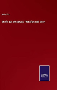 Briefe Aus Innsbruck, Frankfurt Und Wien (German Edition)