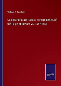 Calendar Of State Papers, Foreign Series, Of The Reign Of Edward Vi., 1547-1553 Calendar Of State Papers, Foreign Series, Of The Reign Of Edward Vi., 1547-1553