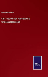 Carl Friedrich Von Nägelsbach's Gymnasialpädagogik (German Edition) Carl Friedrich Von Nägelsbach's Gymnasialpädagogik (German Edition)