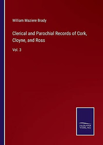 Clerical And Parochial Records Of Cork, Cloyne, And Ross: Vol. 3 Clerical And Parochial Records Of Cork, Cloyne, And Ross: Vol. 3