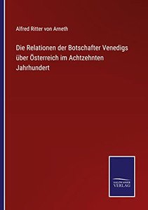 Die Relationen Der Botschafter Venedigs Über Österreich Im Achtzehnten Jahrhundert (German Edition) Die Relationen Der Botschafter Venedigs Über Österreich Im Achtzehnten Jahrhundert (German Edition)