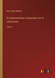 El Protestantismo Comparado Con El Catolicismo: Tomo 1 (Spanish Edition) El Protestantismo Comparado Con El Catolicismo: Tomo 1 (Spanish Edition)