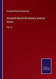 Elizabeth Barrett Browning's Poetical Works: Vol. Iv Elizabeth Barrett Browning's Poetical Works: Vol. Iv