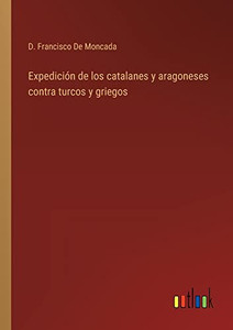 Expedición De Los Catalanes Y Aragoneses Contra Turcos Y Griegos (Spanish Edition) Expedición De Los Catalanes Y Aragoneses Contra Turcos Y Griegos (Spanish Edition)