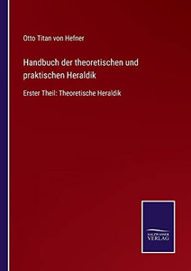 Handbuch Der Theoretischen Und Praktischen Heraldik: Erster Theil: Theoretische Heraldik (German Edition) Handbuch Der Theoretischen Und Praktischen Heraldik: Erster Theil: Theoretische Heraldik (German Edition)