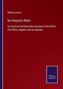 Her Majesty's Mails: An Historical And Descriptive Account Of The British Port Office, Together With An Appendix Her Majesty's Mails: An Historical And Descriptive Account Of The British Port Office, Together With An Appendix